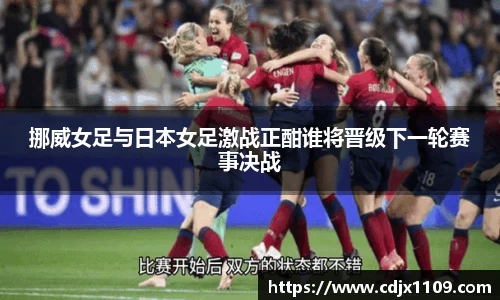 挪威女足与日本女足激战正酣谁将晋级下一轮赛事决战