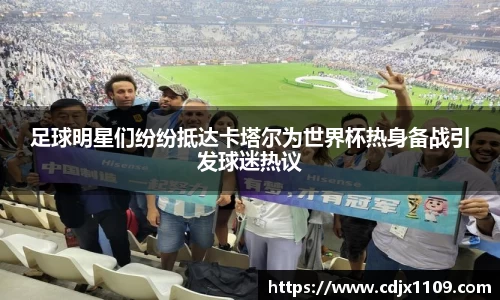 足球明星们纷纷抵达卡塔尔为世界杯热身备战引发球迷热议