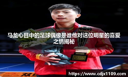 马龙心目中的足球偶像是谁他对这位明星的喜爱之情揭秘