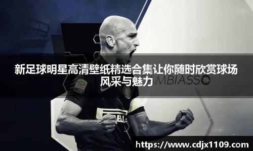 新足球明星高清壁纸精选合集让你随时欣赏球场风采与魅力