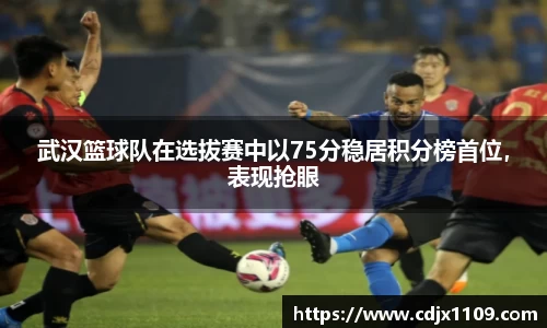 武汉篮球队在选拔赛中以75分稳居积分榜首位，表现抢眼