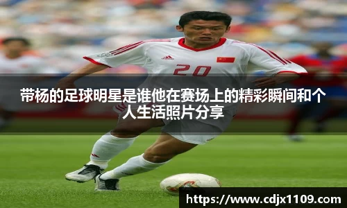 带杨的足球明星是谁他在赛场上的精彩瞬间和个人生活照片分享