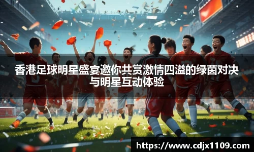 香港足球明星盛宴邀你共赏激情四溢的绿茵对决与明星互动体验