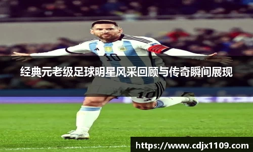 经典元老级足球明星风采回顾与传奇瞬间展现